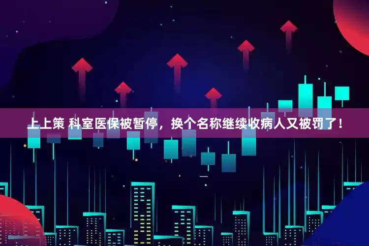 上上策 科室医保被暂停，换个名称继续收病人又被罚了！