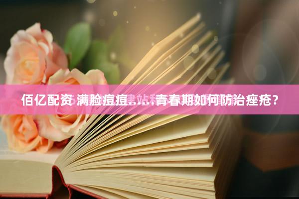佰亿配资 满脸痘痘......青春期如何防治痤疮？