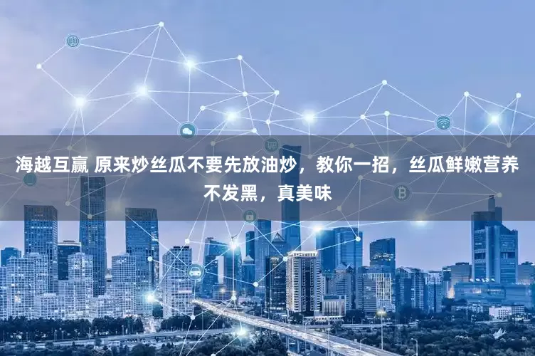 海越互赢 原来炒丝瓜不要先放油炒，教你一招，丝瓜鲜嫩营养不发黑，真美味