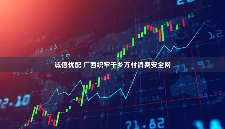 诚信优配 广西织牢千乡万村消费安全网