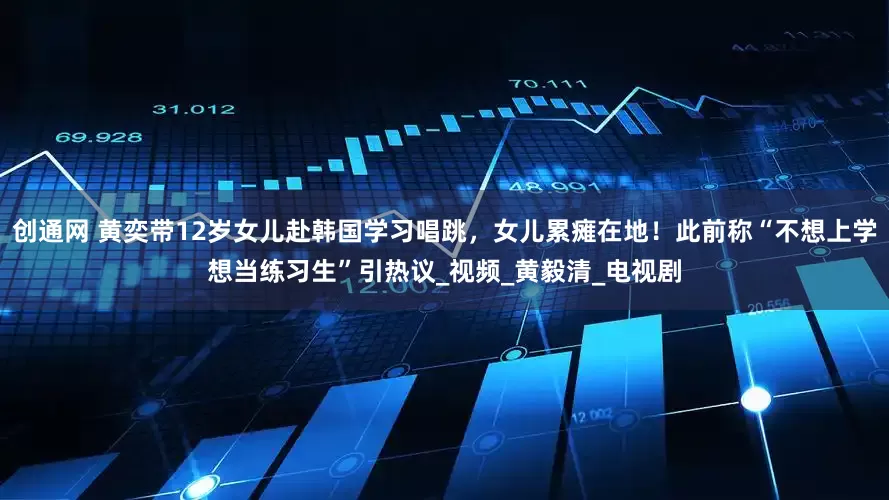 创通网 黄奕带12岁女儿赴韩国学习唱跳，女儿累瘫在地！此前称“不想上学想当练习生”引热议_视频_黄毅清_电视剧