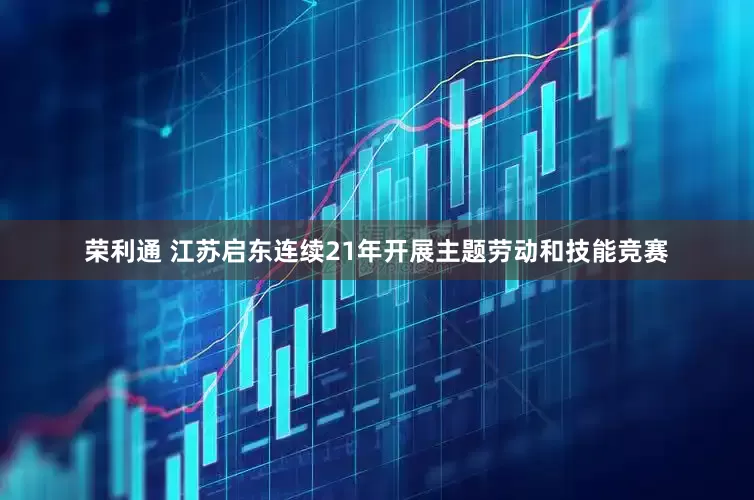 荣利通 江苏启东连续21年开展主题劳动和技能竞赛