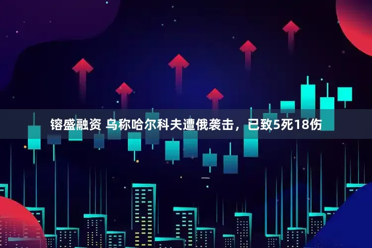 镕盛融资 乌称哈尔科夫遭俄袭击，已致5死18伤