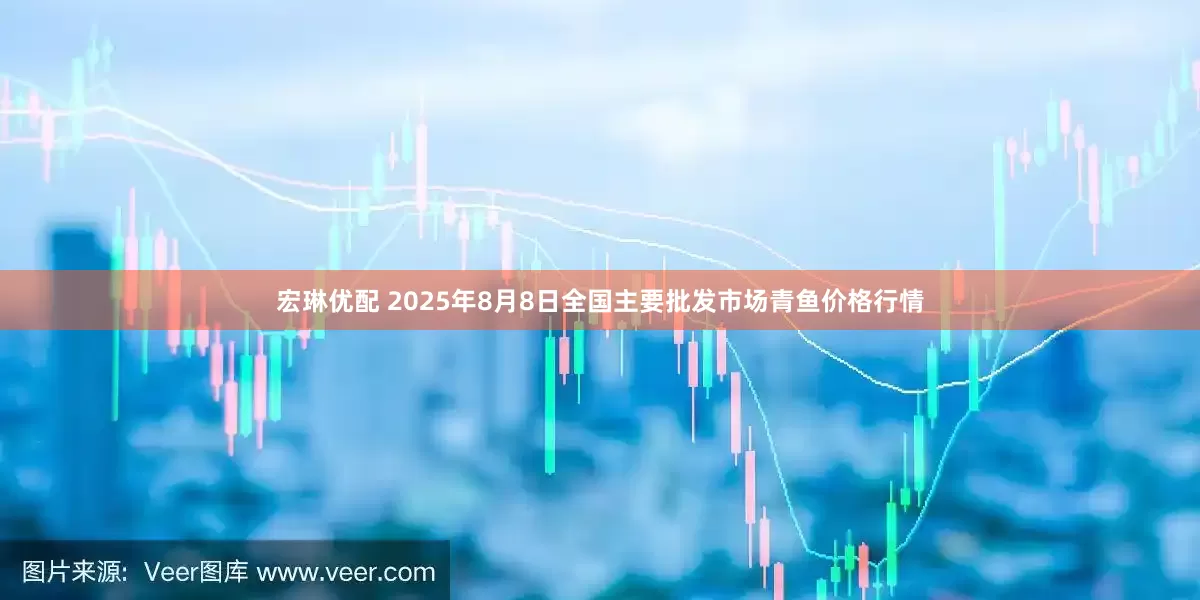 宏琳优配 2025年8月8日全国主要批发市场青鱼价格行情