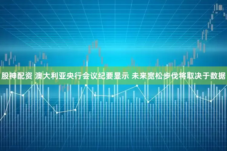 股神配资 澳大利亚央行会议纪要显示 未来宽松步伐将取决于数据