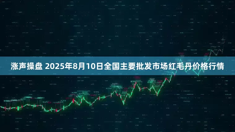 涨声操盘 2025年8月10日全国主要批发市场红毛丹价格行情