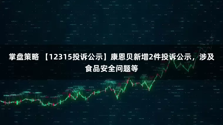 掌盘策略 【12315投诉公示】康恩贝新增2件投诉公示，涉及食品安全问题等