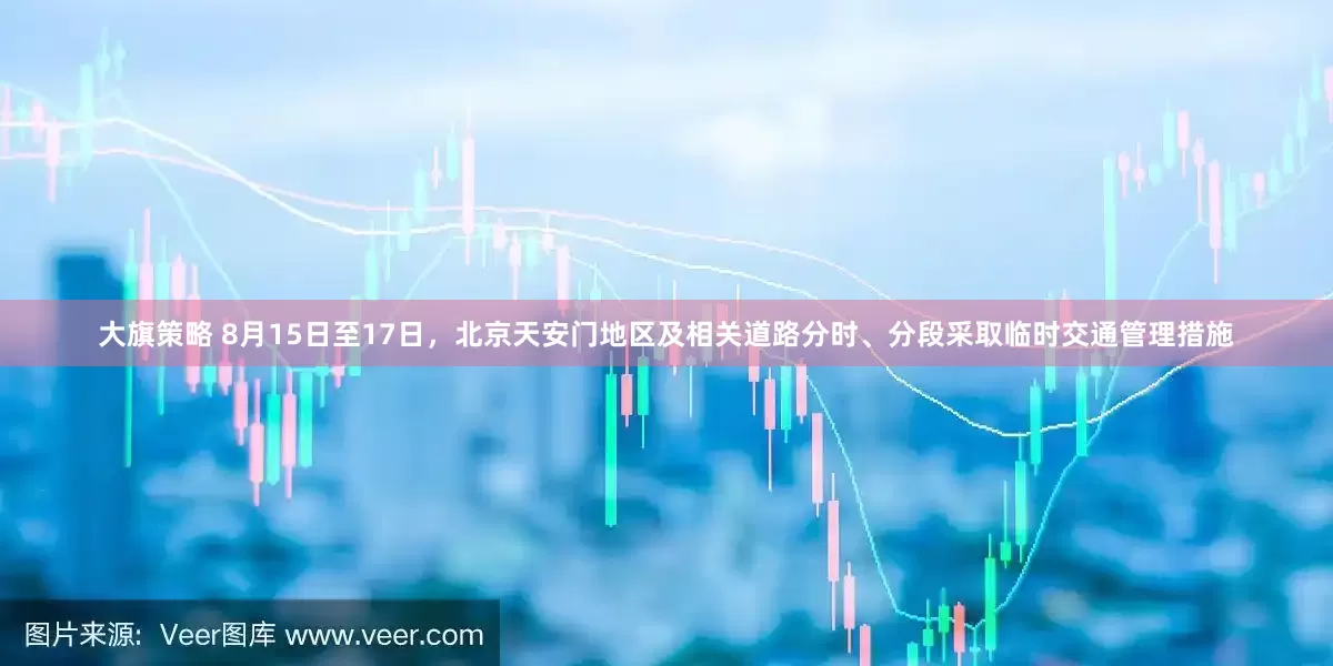 大旗策略 8月15日至17日，北京天安门地区及相关道路分时、分段采取临时交通管理措施