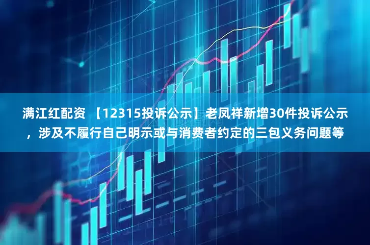 满江红配资 【12315投诉公示】老凤祥新增30件投诉公示，涉及不履行自己明示或与消费者约定的三包义务问题等